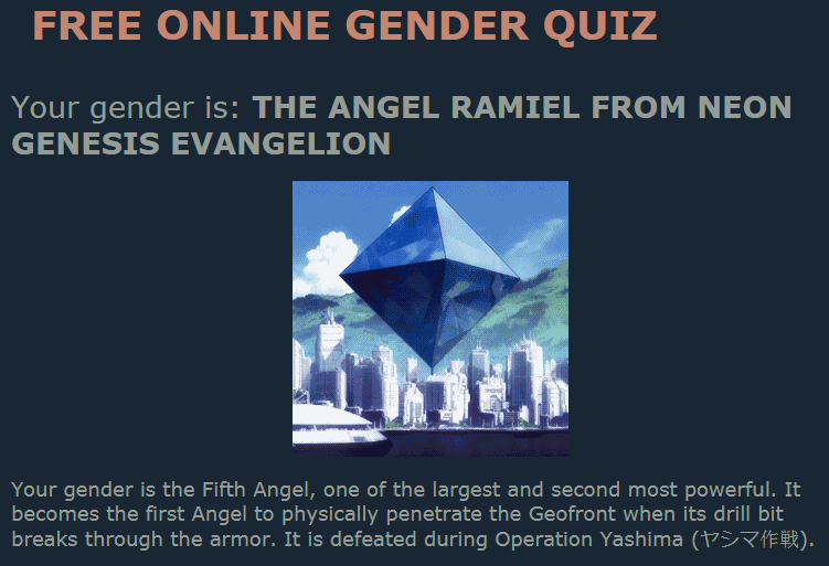 Your gender is:
 The angel Ramiel from Neon Genesis Evangelion